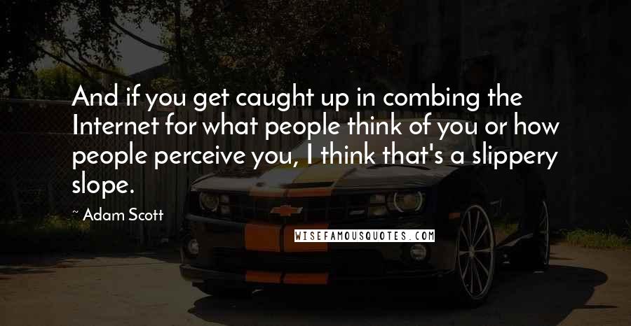 Adam Scott Quotes: And if you get caught up in combing the Internet for what people think of you or how people perceive you, I think that's a slippery slope.