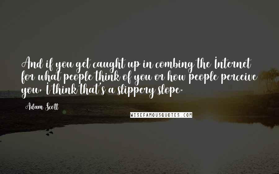 Adam Scott Quotes: And if you get caught up in combing the Internet for what people think of you or how people perceive you, I think that's a slippery slope.