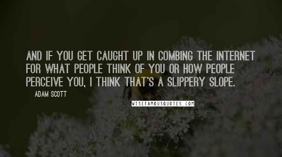 Adam Scott Quotes: And if you get caught up in combing the Internet for what people think of you or how people perceive you, I think that's a slippery slope.