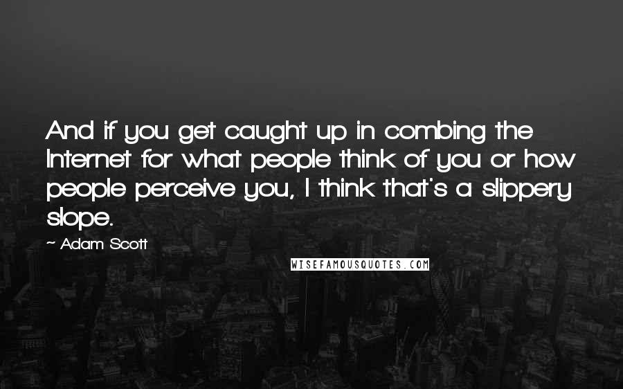 Adam Scott Quotes: And if you get caught up in combing the Internet for what people think of you or how people perceive you, I think that's a slippery slope.