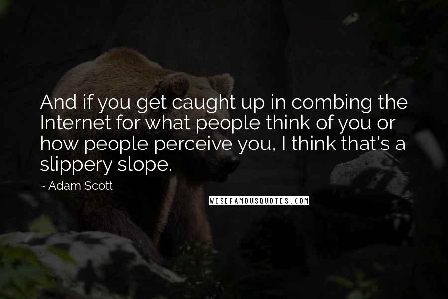 Adam Scott Quotes: And if you get caught up in combing the Internet for what people think of you or how people perceive you, I think that's a slippery slope.