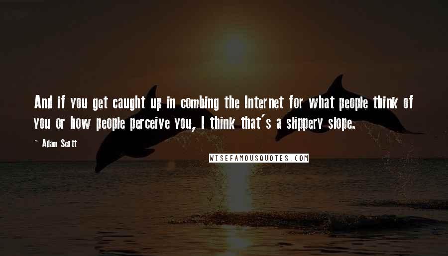 Adam Scott Quotes: And if you get caught up in combing the Internet for what people think of you or how people perceive you, I think that's a slippery slope.