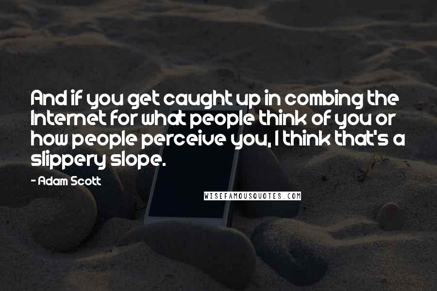 Adam Scott Quotes: And if you get caught up in combing the Internet for what people think of you or how people perceive you, I think that's a slippery slope.