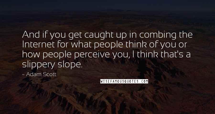 Adam Scott Quotes: And if you get caught up in combing the Internet for what people think of you or how people perceive you, I think that's a slippery slope.