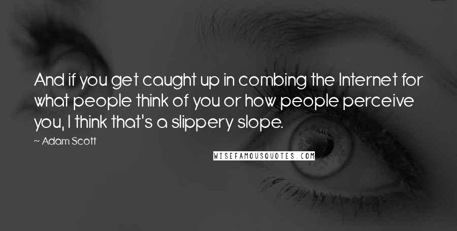 Adam Scott Quotes: And if you get caught up in combing the Internet for what people think of you or how people perceive you, I think that's a slippery slope.