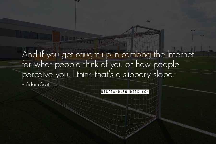 Adam Scott Quotes: And if you get caught up in combing the Internet for what people think of you or how people perceive you, I think that's a slippery slope.