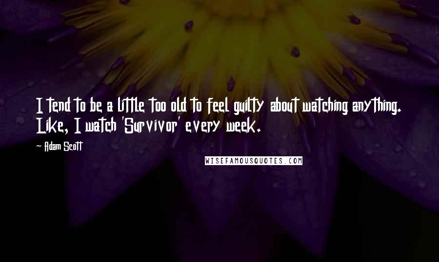 Adam Scott Quotes: I tend to be a little too old to feel guilty about watching anything. Like, I watch 'Survivor' every week.