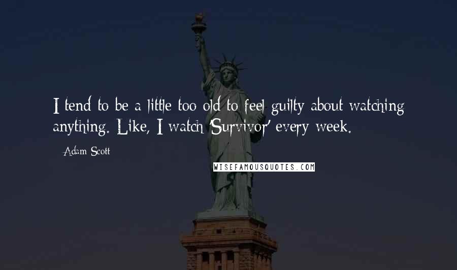 Adam Scott Quotes: I tend to be a little too old to feel guilty about watching anything. Like, I watch 'Survivor' every week.