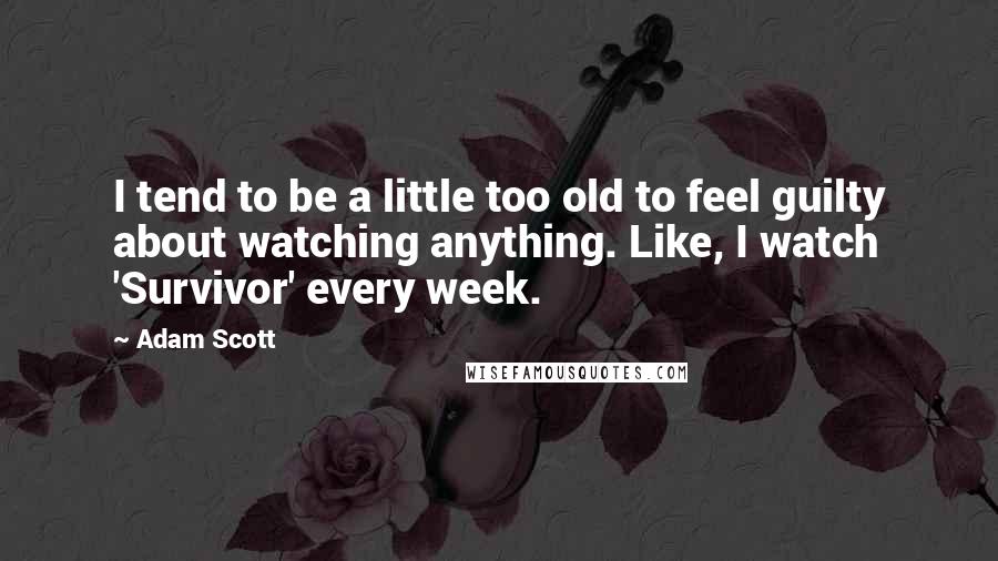 Adam Scott Quotes: I tend to be a little too old to feel guilty about watching anything. Like, I watch 'Survivor' every week.