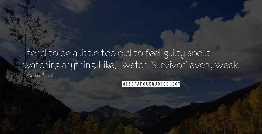 Adam Scott Quotes: I tend to be a little too old to feel guilty about watching anything. Like, I watch 'Survivor' every week.