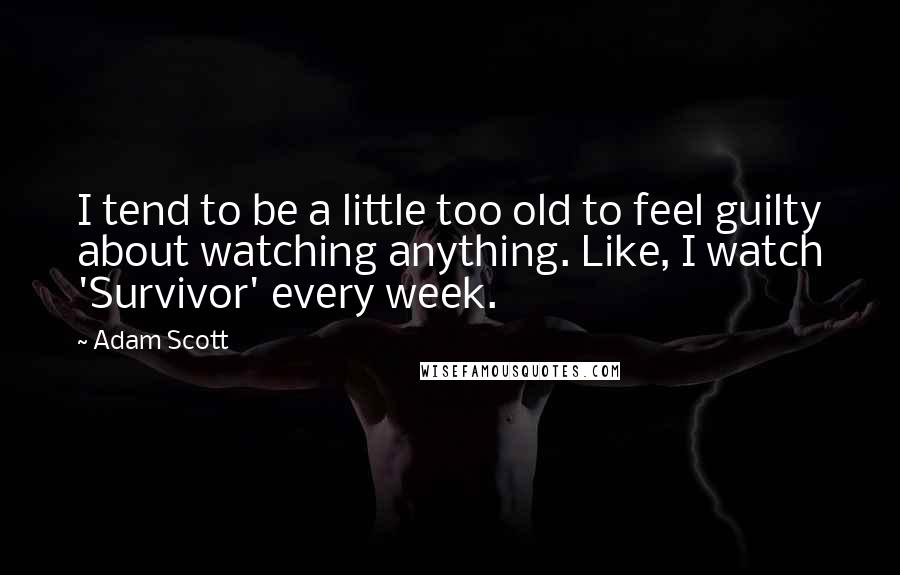 Adam Scott Quotes: I tend to be a little too old to feel guilty about watching anything. Like, I watch 'Survivor' every week.