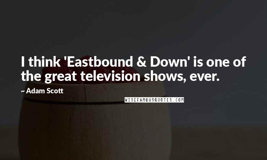 Adam Scott Quotes: I think 'Eastbound & Down' is one of the great television shows, ever.