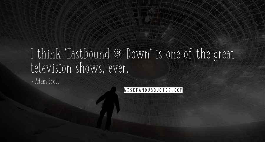 Adam Scott Quotes: I think 'Eastbound & Down' is one of the great television shows, ever.