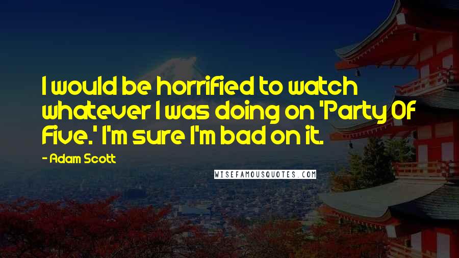 Adam Scott Quotes: I would be horrified to watch whatever I was doing on 'Party Of Five.' I'm sure I'm bad on it.