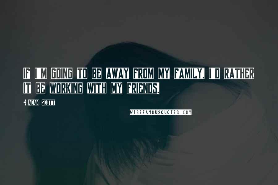 Adam Scott Quotes: If I'm going to be away from my family, I'd rather it be working with my friends.