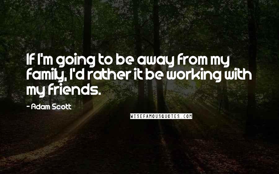 Adam Scott Quotes: If I'm going to be away from my family, I'd rather it be working with my friends.