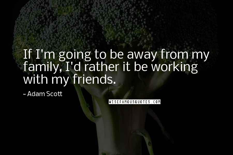 Adam Scott Quotes: If I'm going to be away from my family, I'd rather it be working with my friends.