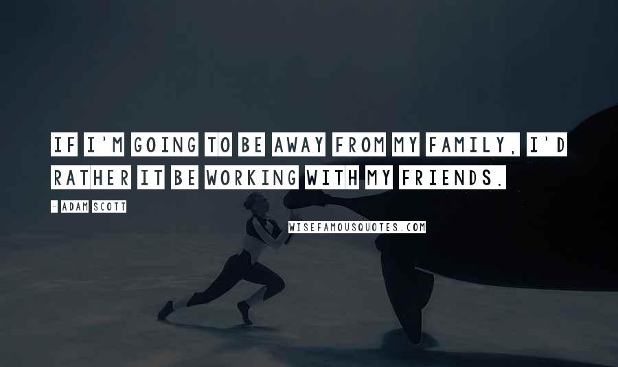 Adam Scott Quotes: If I'm going to be away from my family, I'd rather it be working with my friends.