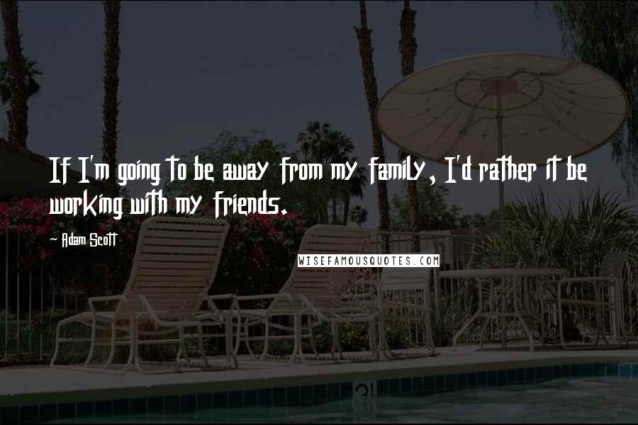 Adam Scott Quotes: If I'm going to be away from my family, I'd rather it be working with my friends.