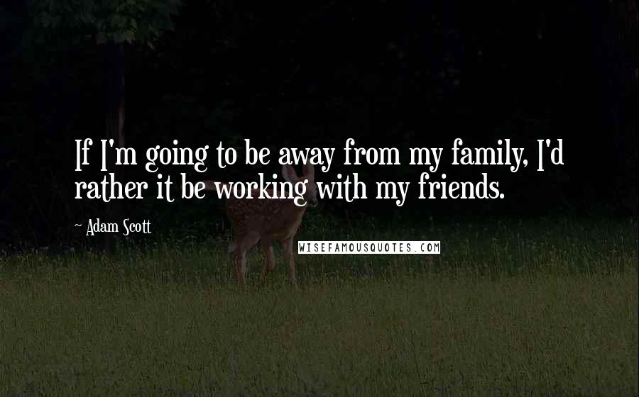 Adam Scott Quotes: If I'm going to be away from my family, I'd rather it be working with my friends.