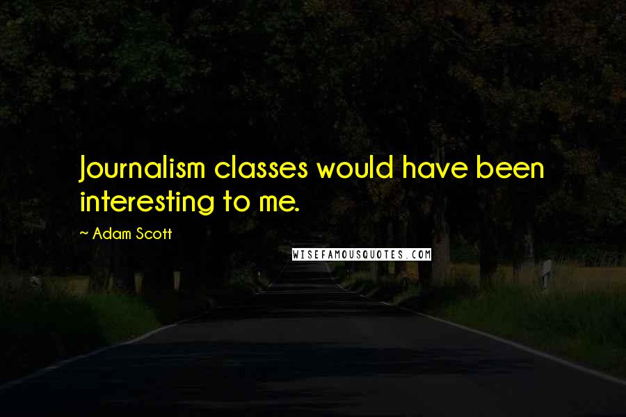 Adam Scott Quotes: Journalism classes would have been interesting to me.