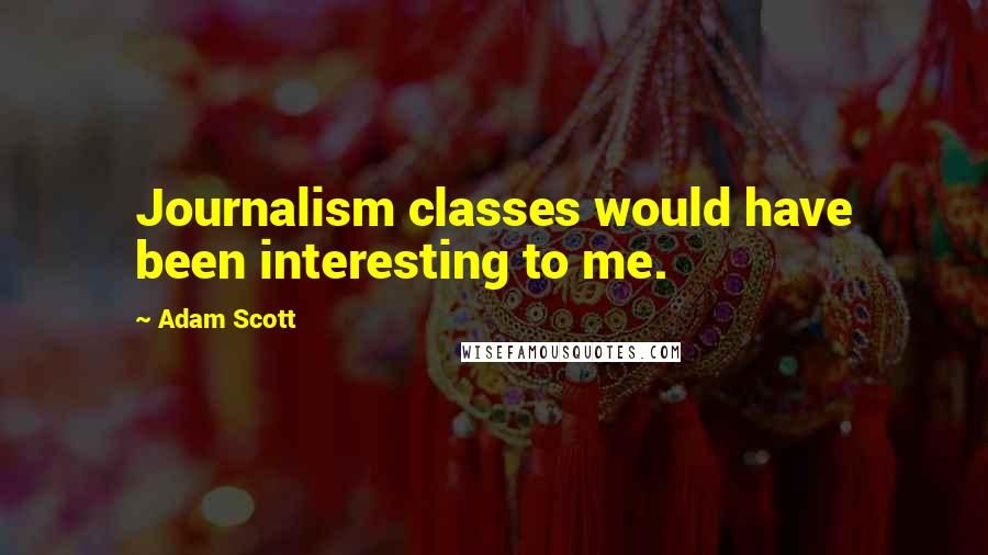 Adam Scott Quotes: Journalism classes would have been interesting to me.