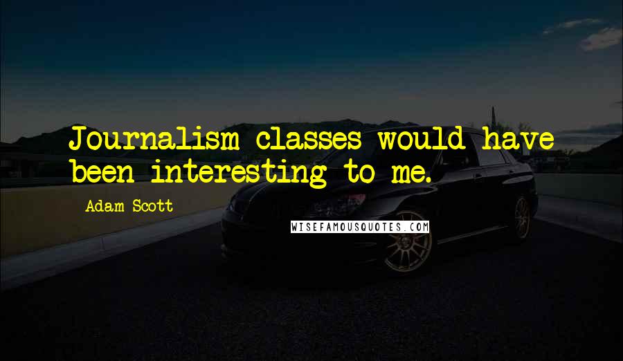 Adam Scott Quotes: Journalism classes would have been interesting to me.