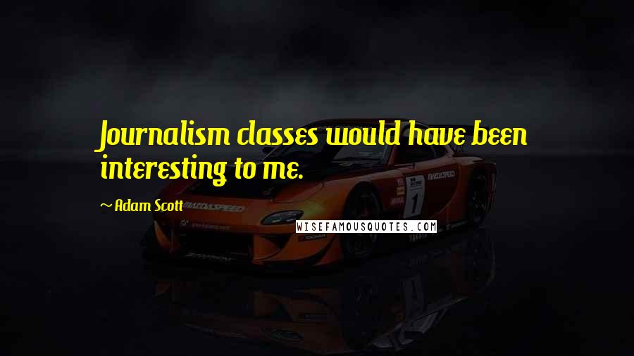 Adam Scott Quotes: Journalism classes would have been interesting to me.