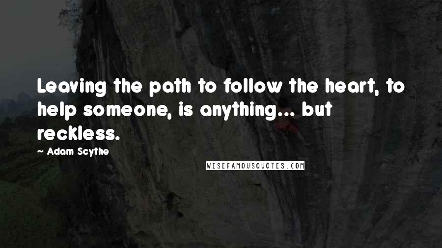 Adam Scythe Quotes: Leaving the path to follow the heart, to help someone, is anything... but reckless.