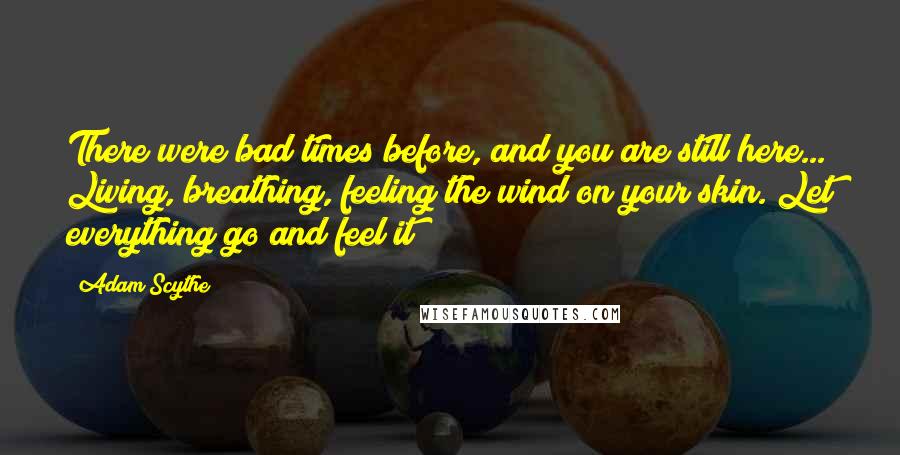 Adam Scythe Quotes: There were bad times before, and you are still here... Living, breathing, feeling the wind on your skin. Let everything go and feel it!