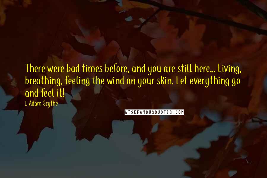 Adam Scythe Quotes: There were bad times before, and you are still here... Living, breathing, feeling the wind on your skin. Let everything go and feel it!