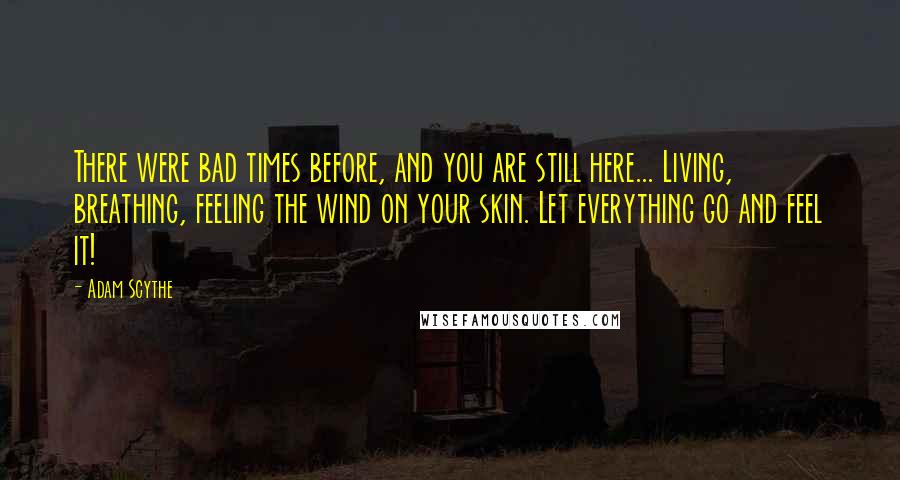 Adam Scythe Quotes: There were bad times before, and you are still here... Living, breathing, feeling the wind on your skin. Let everything go and feel it!