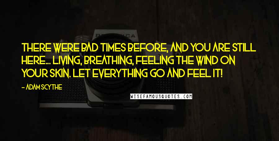 Adam Scythe Quotes: There were bad times before, and you are still here... Living, breathing, feeling the wind on your skin. Let everything go and feel it!