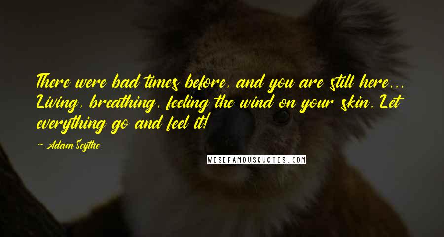 Adam Scythe Quotes: There were bad times before, and you are still here... Living, breathing, feeling the wind on your skin. Let everything go and feel it!