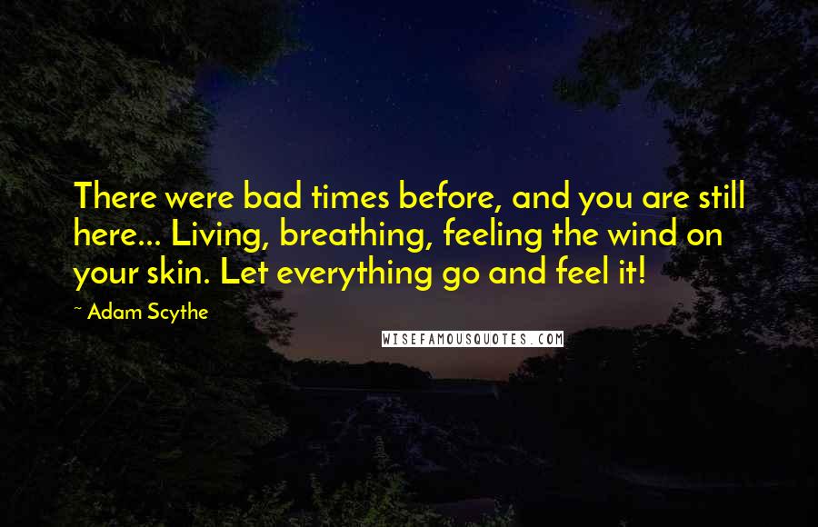 Adam Scythe Quotes: There were bad times before, and you are still here... Living, breathing, feeling the wind on your skin. Let everything go and feel it!