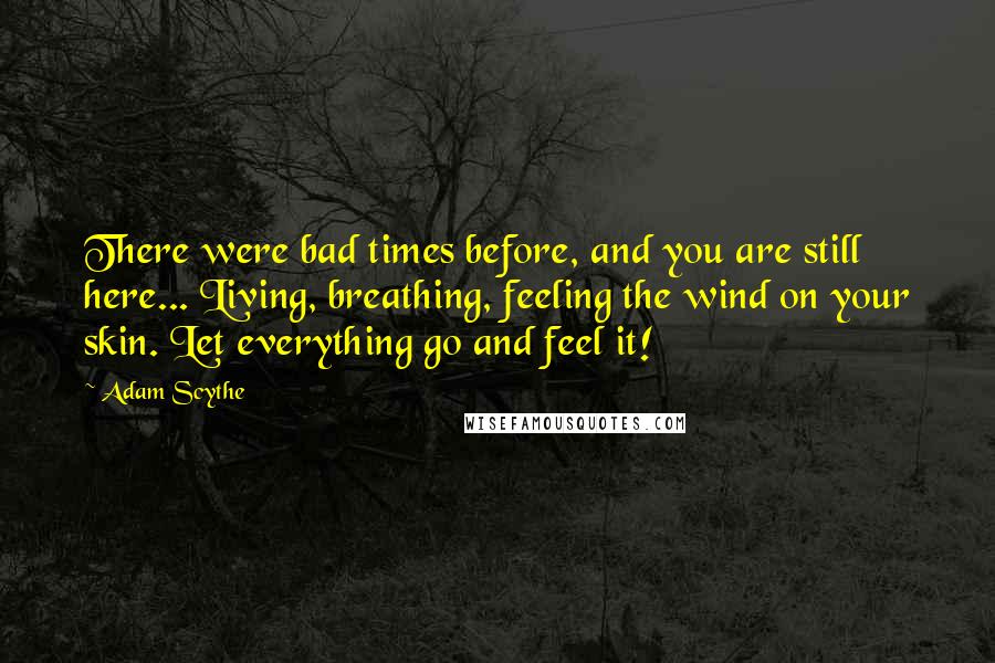 Adam Scythe Quotes: There were bad times before, and you are still here... Living, breathing, feeling the wind on your skin. Let everything go and feel it!