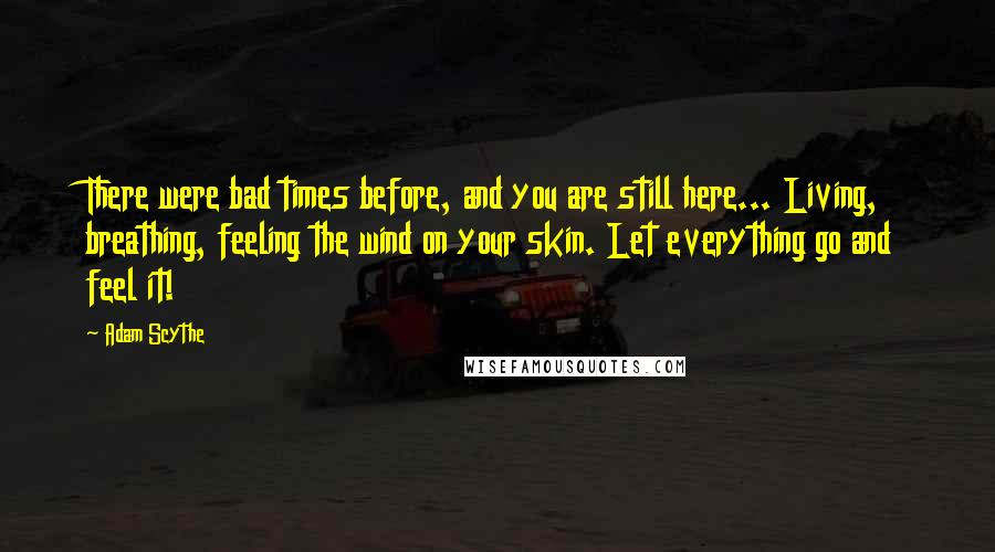 Adam Scythe Quotes: There were bad times before, and you are still here... Living, breathing, feeling the wind on your skin. Let everything go and feel it!