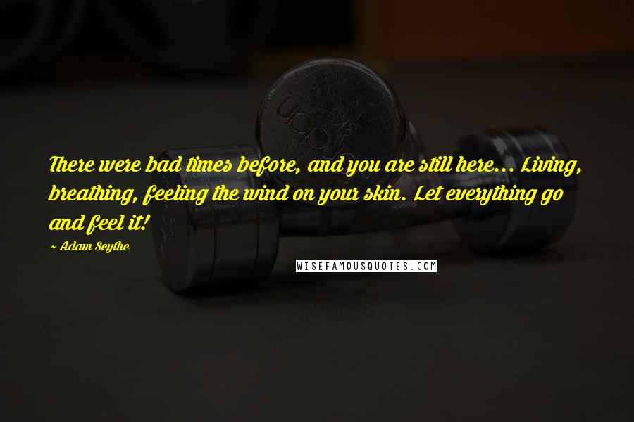 Adam Scythe Quotes: There were bad times before, and you are still here... Living, breathing, feeling the wind on your skin. Let everything go and feel it!