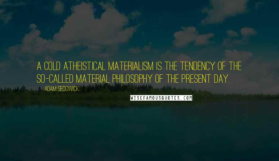 Adam Sedgwick Quotes: A cold atheistical materialism is the tendency of the so-called material philosophy of the present day.