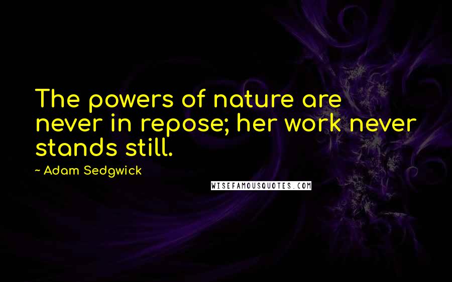 Adam Sedgwick Quotes: The powers of nature are never in repose; her work never stands still.