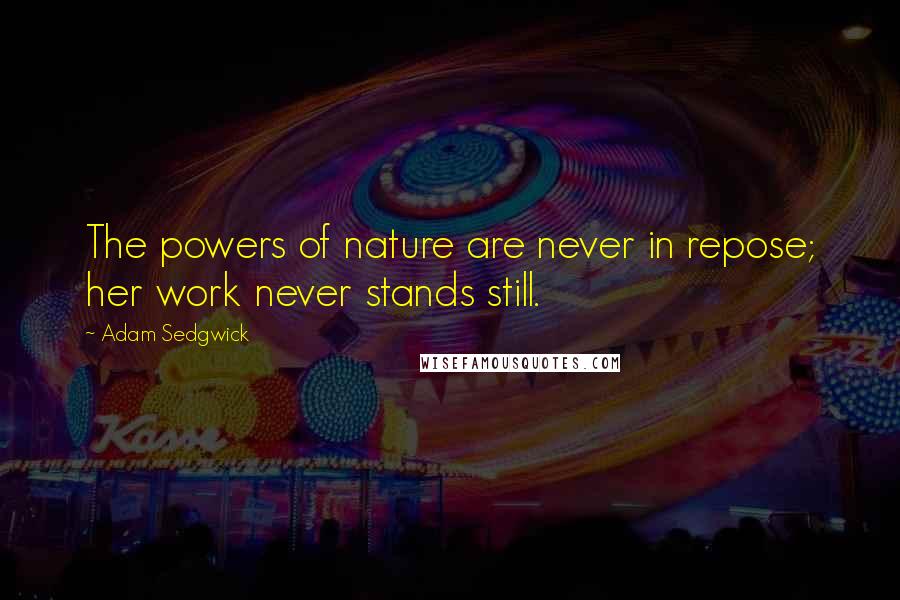 Adam Sedgwick Quotes: The powers of nature are never in repose; her work never stands still.
