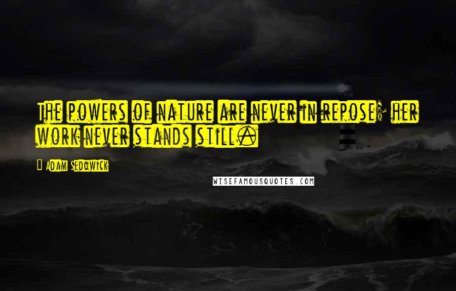 Adam Sedgwick Quotes: The powers of nature are never in repose; her work never stands still.