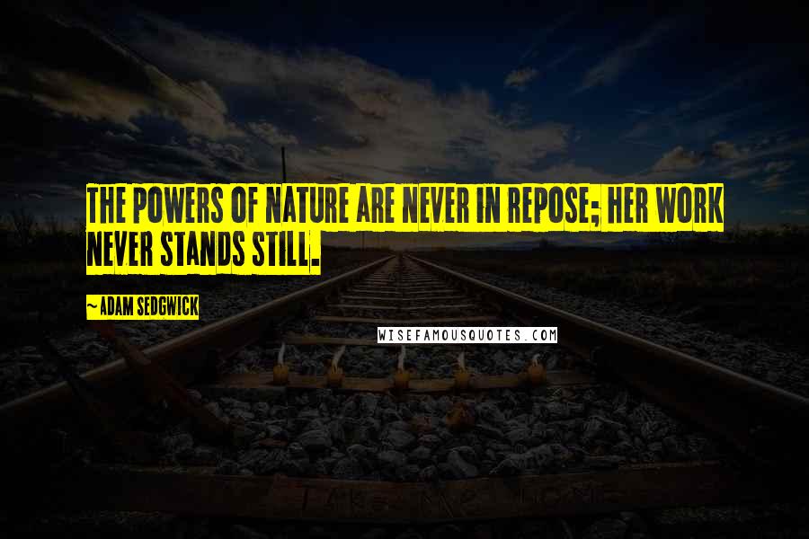 Adam Sedgwick Quotes: The powers of nature are never in repose; her work never stands still.