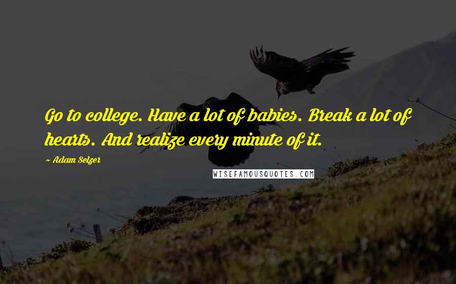 Adam Selzer Quotes: Go to college. Have a lot of babies. Break a lot of hearts. And realize every minute of it.