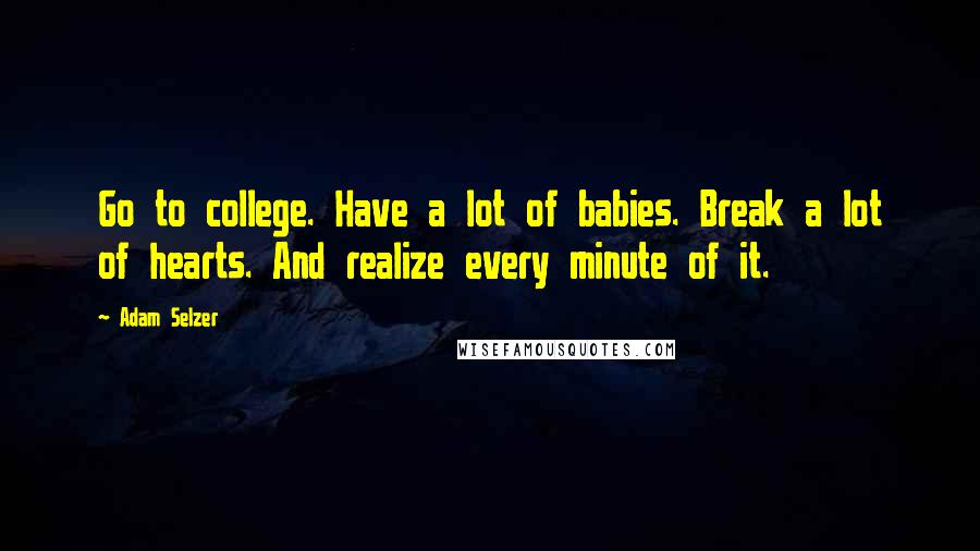 Adam Selzer Quotes: Go to college. Have a lot of babies. Break a lot of hearts. And realize every minute of it.