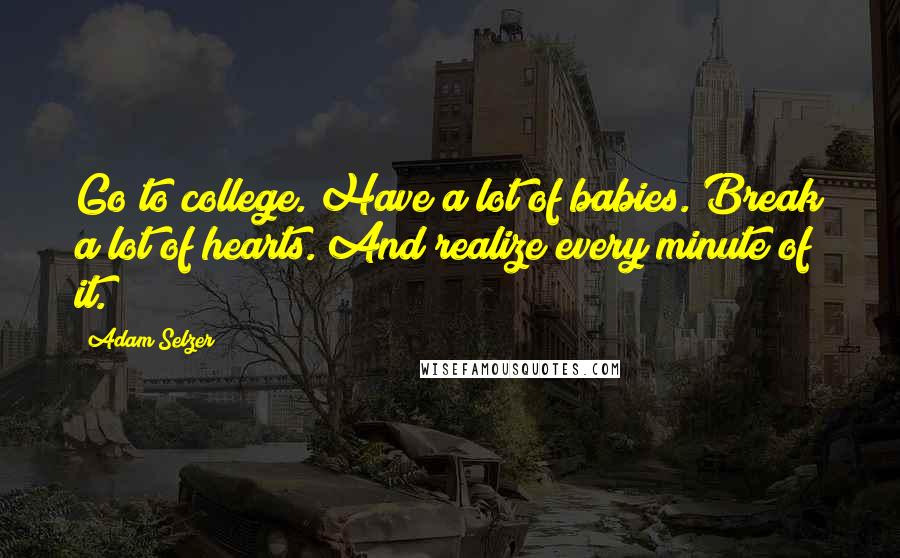 Adam Selzer Quotes: Go to college. Have a lot of babies. Break a lot of hearts. And realize every minute of it.