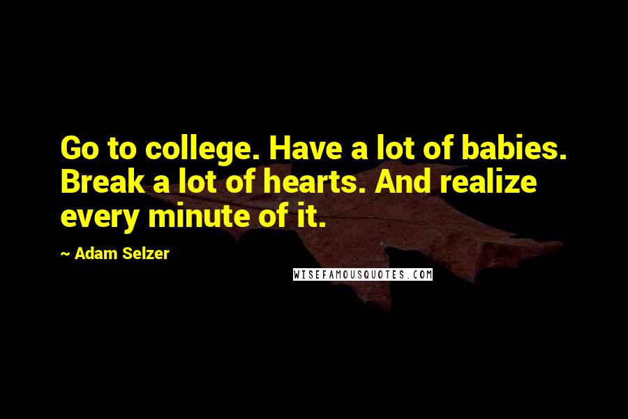 Adam Selzer Quotes: Go to college. Have a lot of babies. Break a lot of hearts. And realize every minute of it.