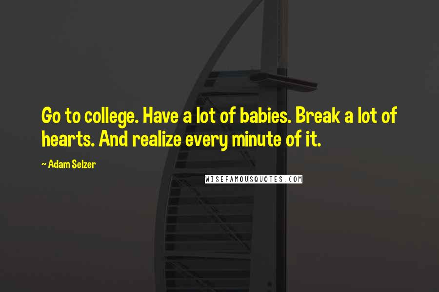 Adam Selzer Quotes: Go to college. Have a lot of babies. Break a lot of hearts. And realize every minute of it.