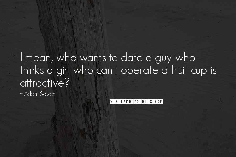 Adam Selzer Quotes: I mean, who wants to date a guy who thinks a girl who can't operate a fruit cup is attractive?