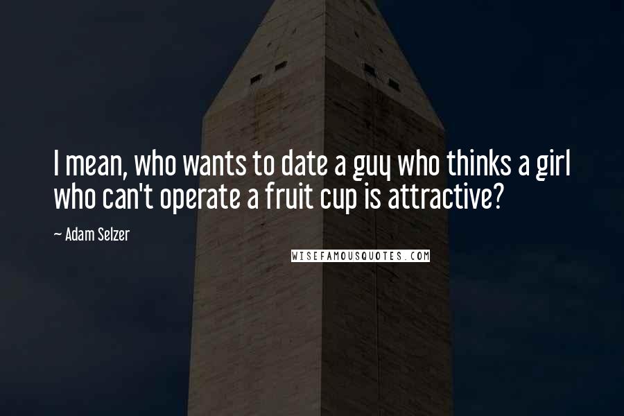 Adam Selzer Quotes: I mean, who wants to date a guy who thinks a girl who can't operate a fruit cup is attractive?